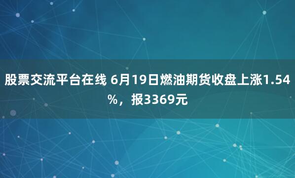 股票交流平台在线 6月19日燃油期货收盘上涨1.54%，报3369元