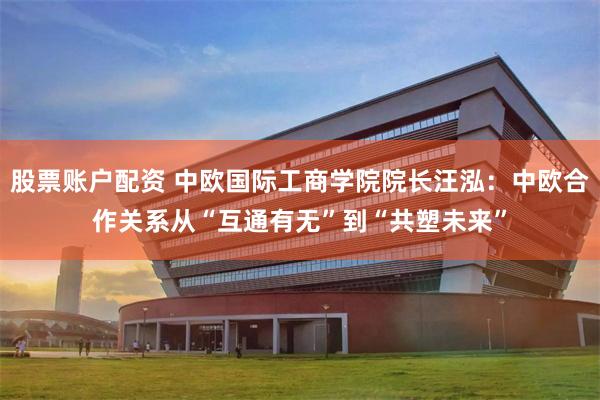 股票账户配资 中欧国际工商学院院长汪泓：中欧合作关系从“互通有无”到“共塑未来”