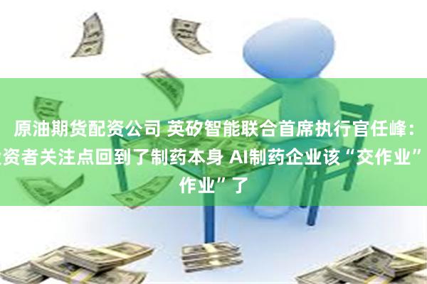 原油期货配资公司 英矽智能联合首席执行官任峰：投资者关注点回到了制药本身 AI制药企业该“交作业”了