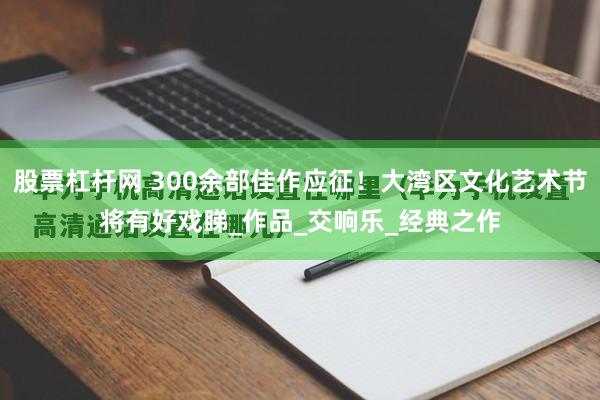 股票杠杆网 300余部佳作应征！大湾区文化艺术节将有好戏睇_作品_交响乐_经典之作