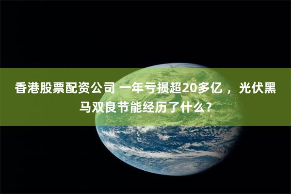 香港股票配资公司 一年亏损超20多亿 ，光伏黑马双良节能经历了什么？