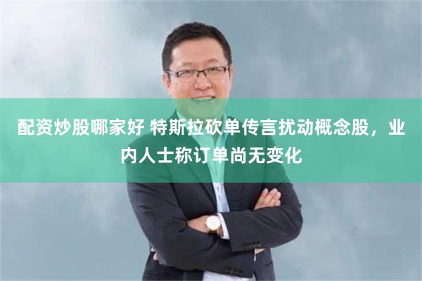 配资炒股哪家好 特斯拉砍单传言扰动概念股，业内人士称订单尚无变化