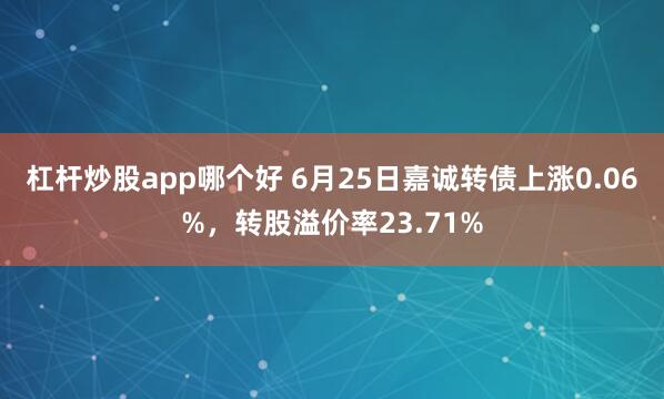 杠杆炒股app哪个好 6月25日嘉诚转债上涨0.06%，转股溢价率23.71%