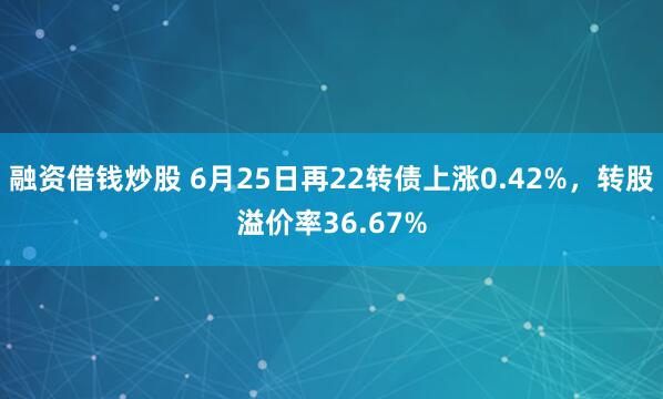 融资借钱炒股 6月25日再22转债上涨0.42%，转股溢价率36.67%