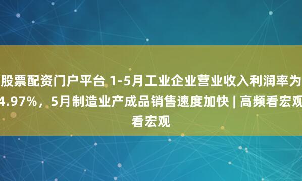 股票配资门户平台 1-5月工业企业营业收入利润率为4.97%，5月制造业产成品销售速度加快 | 高频看宏观