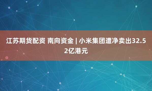 江苏期货配资 南向资金 | 小米集团遭净卖出32.52亿港元