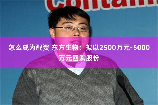 怎么成为配资 东方生物：拟以2500万元-5000万元回购股份