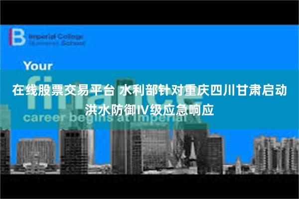 在线股票交易平台 水利部针对重庆四川甘肃启动洪水防御Ⅳ级应急响应