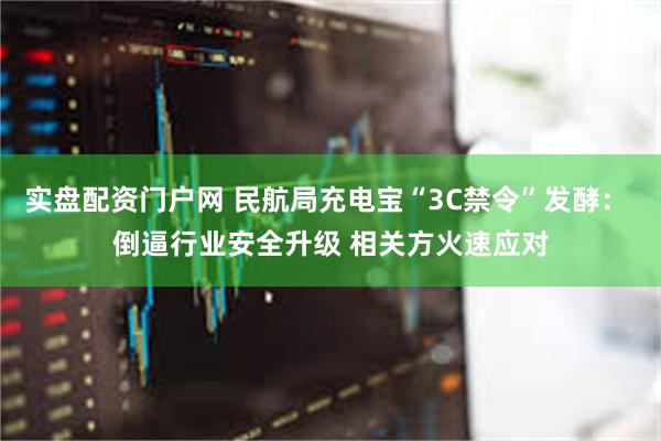 实盘配资门户网 民航局充电宝“3C禁令”发酵： 倒逼行业安全升级 相关方火速应对