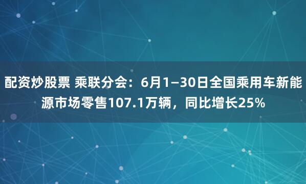 配资炒股票 乘联分会：6月1—30日全国乘用车新能源市场零售107.1万辆，同比增长25%