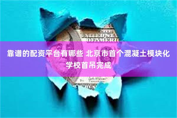 靠谱的配资平台有哪些 北京市首个混凝土模块化学校首吊完成