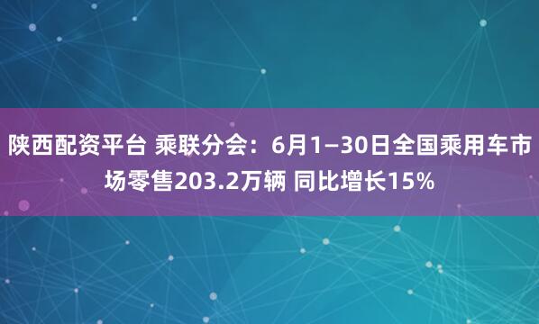 陕西配资平台 乘联分会：6月1—30日全国乘用车市场零售203.2万辆 同比增长15%