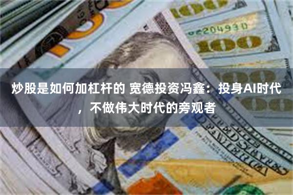 炒股是如何加杠杆的 宽德投资冯鑫：投身AI时代，不做伟大时代的旁观者