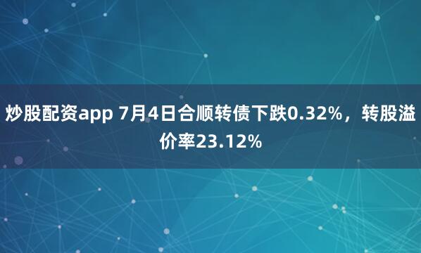 炒股配资app 7月4日合顺转债下跌0.32%，转股溢价率23.12%