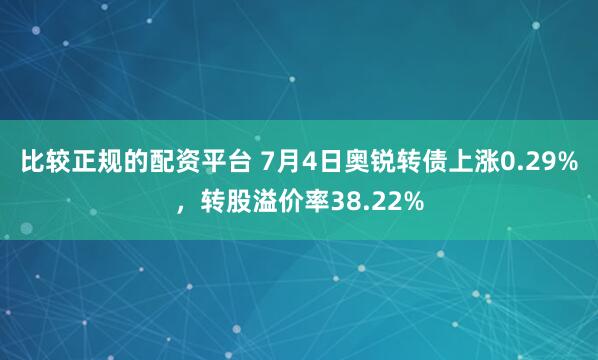 比较正规的配资平台 7月4日奥锐转债上涨0.29%，转股溢价率38.22%