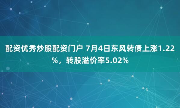 配资优秀炒股配资门户 7月4日东风转债上涨1.22%，转股溢价率5.02%