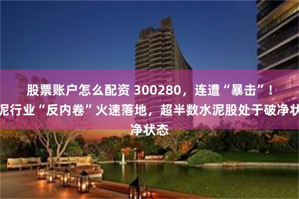 股票账户怎么配资 300280，连遭“暴击”！水泥行业“反内卷”火速落地，超半数水泥股处于破净状态