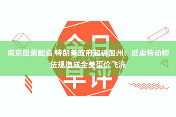南京股票配资 特朗普政府起诉加州：反虐待动物法规造成全美蛋价飞涨