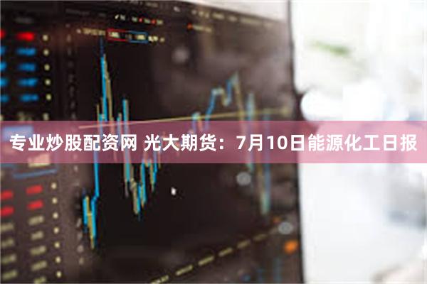 专业炒股配资网 光大期货：7月10日能源化工日报