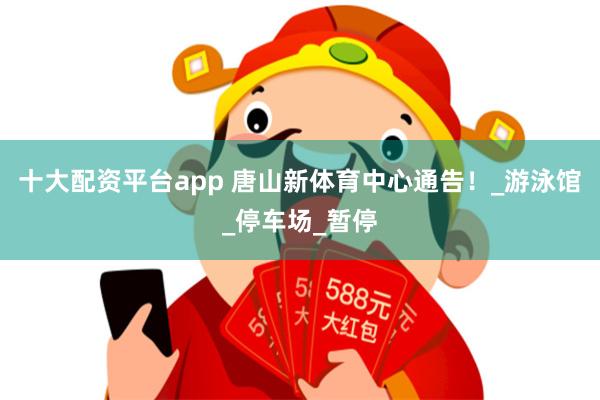十大配资平台app 唐山新体育中心通告！_游泳馆_停车场_暂停