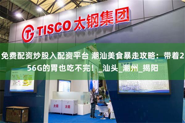 免费配资炒股入配资平台 潮汕美食暴走攻略：带着256G的胃也吃不完！_汕头_潮州_揭阳