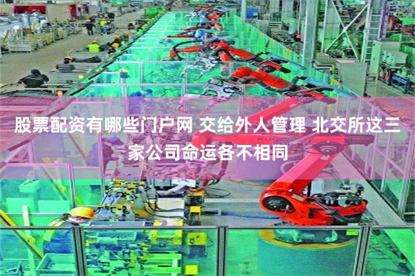 股票配资有哪些门户网 交给外人管理 北交所这三家公司命运各不相同