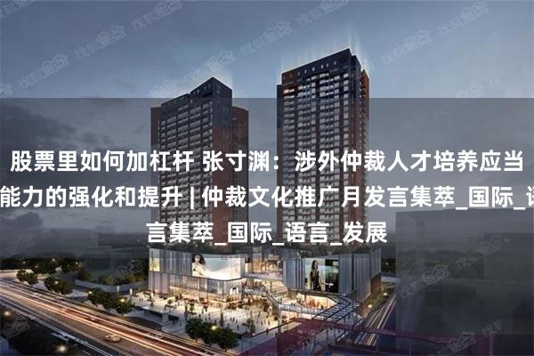 股票里如何加杠杆 张寸渊：涉外仲裁人才培养应当注重外语能力的强化和提升 | 仲裁文化推广月发言集萃_国际_语言_发展