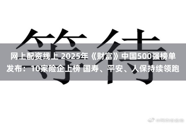 网上配资线上 2025年《财富》中国500强榜单发布：10家险企上榜 国寿、平安、人保持续领跑