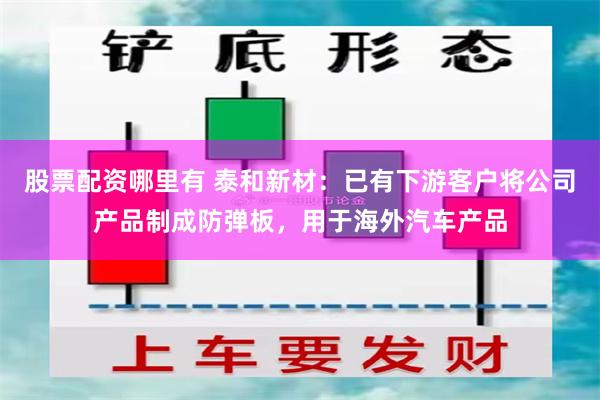 股票配资哪里有 泰和新材：已有下游客户将公司产品制成防弹板，用于海外汽车产品