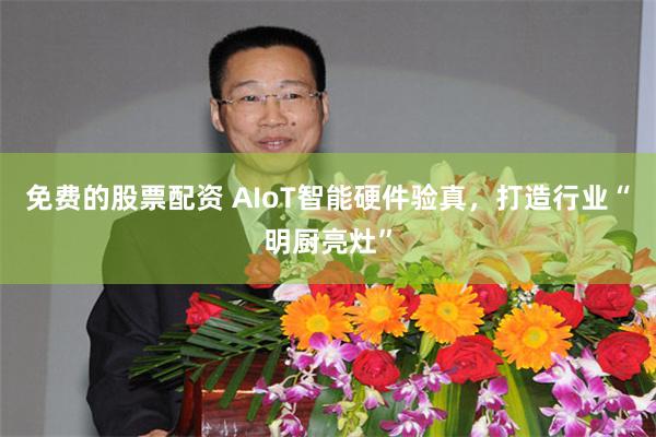 免费的股票配资 AIoT智能硬件验真，打造行业“明厨亮灶”