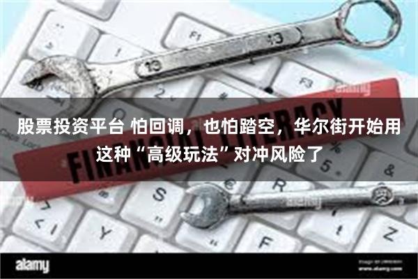 股票投资平台 怕回调，也怕踏空，华尔街开始用这种“高级玩法”对冲风险了