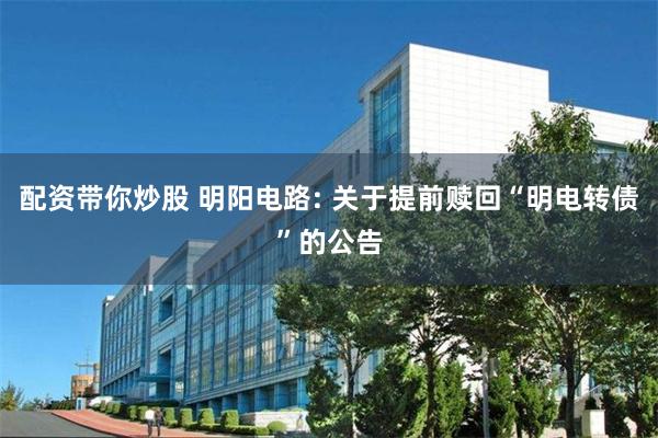 配资带你炒股 明阳电路: 关于提前赎回“明电转债”的公告