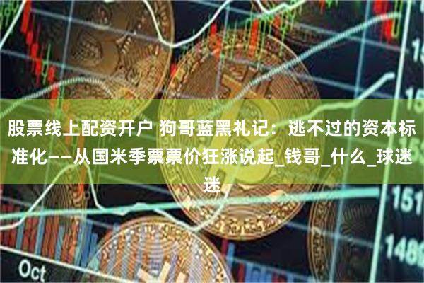 股票线上配资开户 狗哥蓝黑礼记：逃不过的资本标准化——从国米季票票价狂涨说起_钱哥_什么_球迷