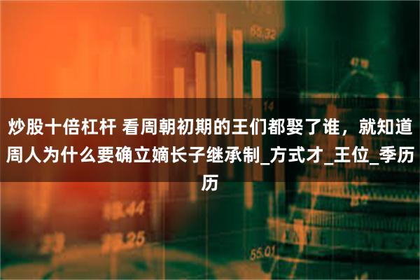 炒股十倍杠杆 看周朝初期的王们都娶了谁，就知道周人为什么要确立嫡长子继承制_方式才_王位_季历