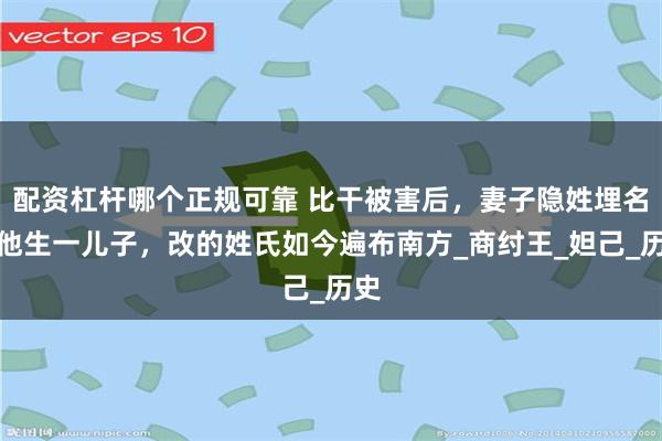 配资杠杆哪个正规可靠 比干被害后，妻子隐姓埋名为他生一儿子，改的姓氏如今遍布南方_商纣王_妲己_历史