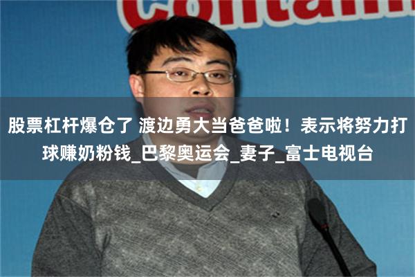 股票杠杆爆仓了 渡边勇大当爸爸啦！表示将努力打球赚奶粉钱_巴黎奥运会_妻子_富士电视台
