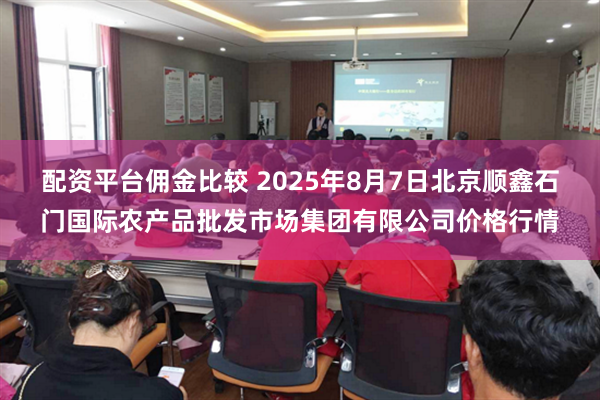 配资平台佣金比较 2025年8月7日北京顺鑫石门国际农产品批发市场集团有限公司价格行情