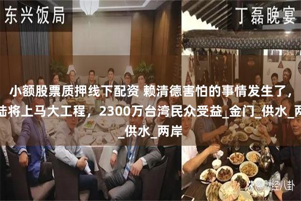 小额股票质押线下配资 赖清德害怕的事情发生了，大陆将上马大工程，2300万台湾民众受益_金门_供水_两岸