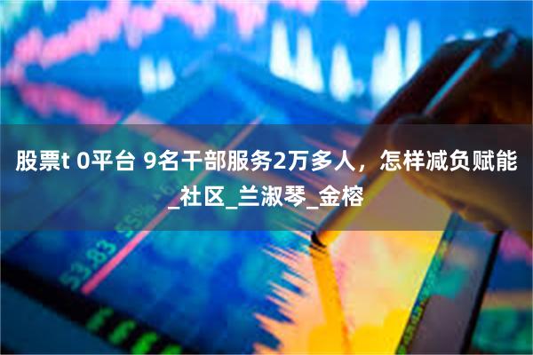 股票t 0平台 9名干部服务2万多人，怎样减负赋能_社区_兰淑琴_金榕
