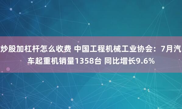 炒股加杠杆怎么收费 中国工程机械工业协会：7月汽车起重机销量1358台 同比增长9.6%
