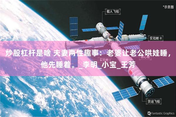 炒股杠杆是啥 夫妻两性趣事：老婆让老公哄娃睡，他先睡着。_李明_小宝_王芳