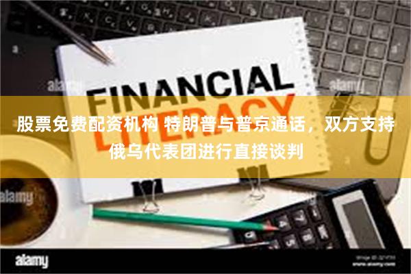 股票免费配资机构 特朗普与普京通话，双方支持俄乌代表团进行直接谈判