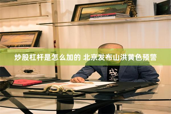 炒股杠杆是怎么加的 北京发布山洪黄色预警