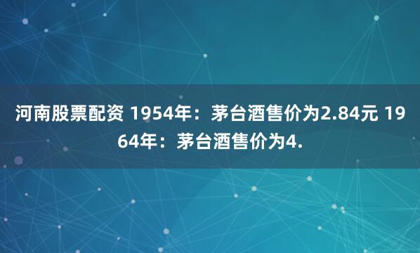 河南股票配资 1954年:茅台酒售价为2.84元 1964年:茅台酒售价为4.