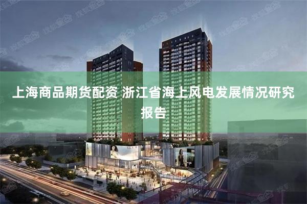 上海商品期货配资 浙江省海上风电发展情况研究报告