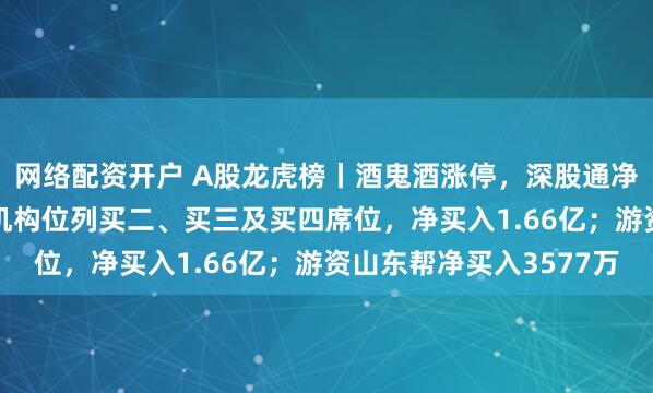网络配资开户 A股龙虎榜丨酒鬼酒涨停，深股通净卖出1843万；三家机构位列买二、买三及买四席位，净买入1.66亿；游资山东帮净买入3577万