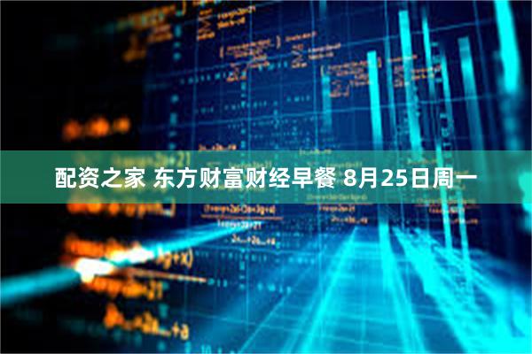 配资之家 东方财富财经早餐 8月25日周一
