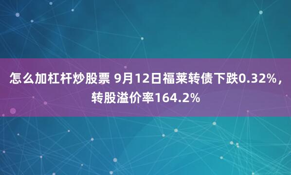 怎么加杠杆炒股票 9月12日福莱转债下跌0.32%，转股溢价率164.2%