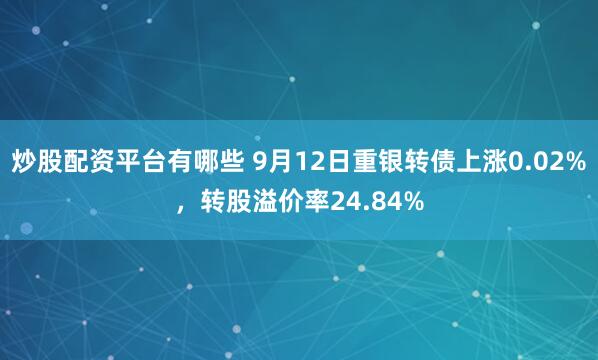 炒股配资平台有哪些 9月12日重银转债上涨0.02%，转股溢价率24.84%
