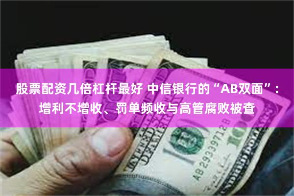 股票配资几倍杠杆最好 中信银行的“AB双面”：增利不增收、罚单频收与高管腐败被查